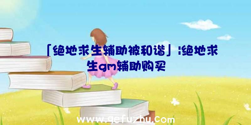 「绝地求生辅助被和谐」|绝地求生gm辅助购买